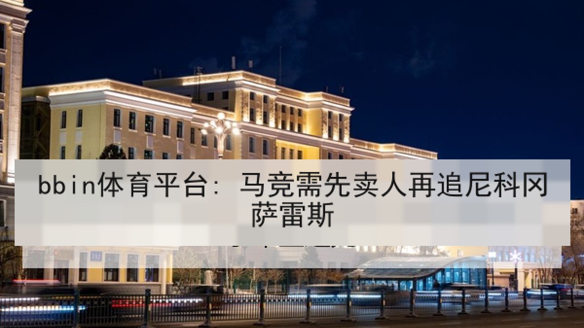 bbin体育平台: 马竞需先卖人再追尼科冈萨雷斯 bbin体育平台: 马竞需先卖人再追尼科冈萨雷斯