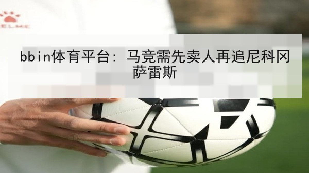 bbin体育平台: 马竞需先卖人再追尼科冈萨雷斯 bbin体育平台: 马竞需先卖人再追尼科冈萨雷斯